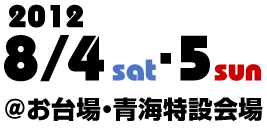 お台場・青海特設会場 2012年8月4日（土）・8月5日（日）