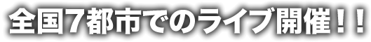 全国7都市でのライブ開催!!