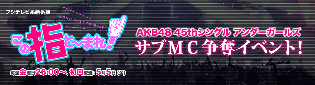 フジテレビ系新番組「この指と～まれ！」AKB48 45thシングル アンダーガールズ　サブMC争奪イベント！